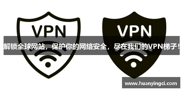 解锁全球网站，保护你的网络安全，尽在我们的VPN梯子！